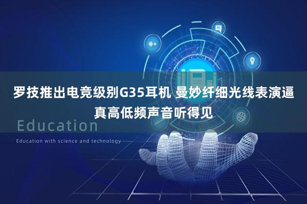 罗技推出电竞级别G35耳机 曼妙纤细光线表演逼真高低频声音听得见