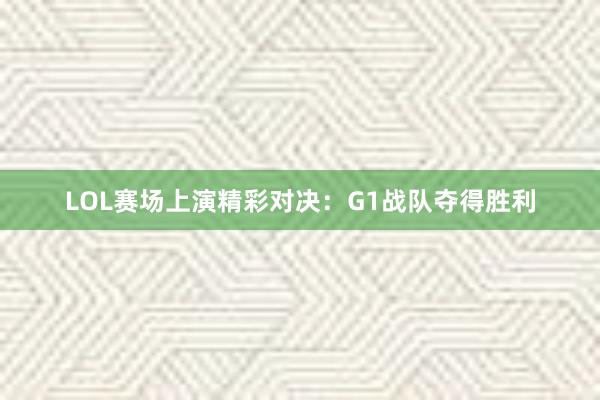 LOL赛场上演精彩对决：G1战队夺得胜利