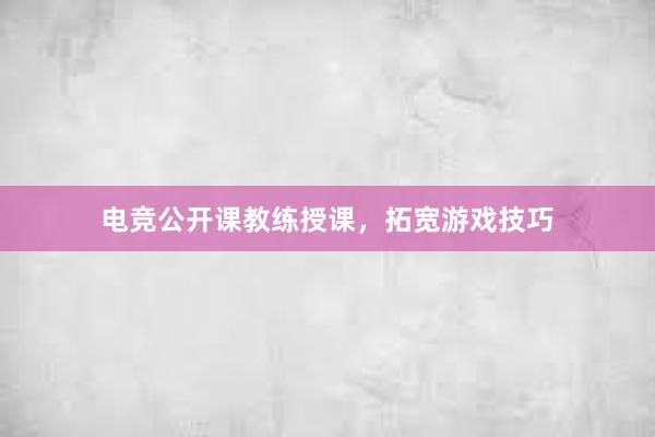 电竞公开课教练授课，拓宽游戏技巧