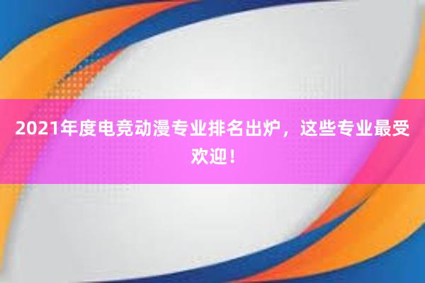 2021年度电竞动漫专业排名出炉，这些专业最受欢迎！