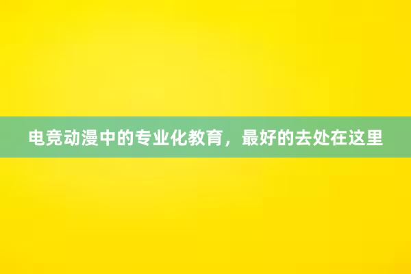 电竞动漫中的专业化教育，最好的去处在这里