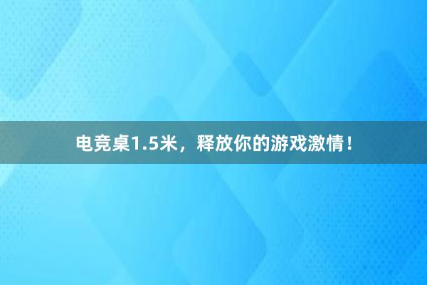 电竞桌1.5米，释放你的游戏激情！