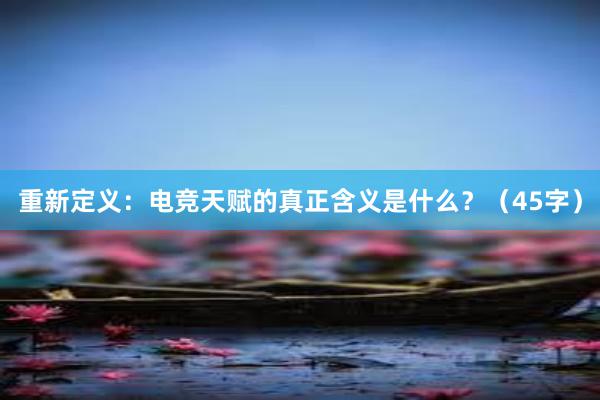 重新定义：电竞天赋的真正含义是什么？（45字）