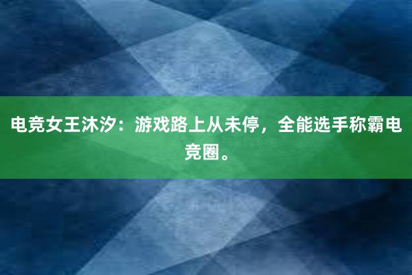 电竞女王沐汐：游戏路上从未停，全能选手称霸电竞圈。