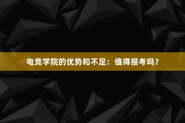 电竞学院的优势和不足：值得报考吗？