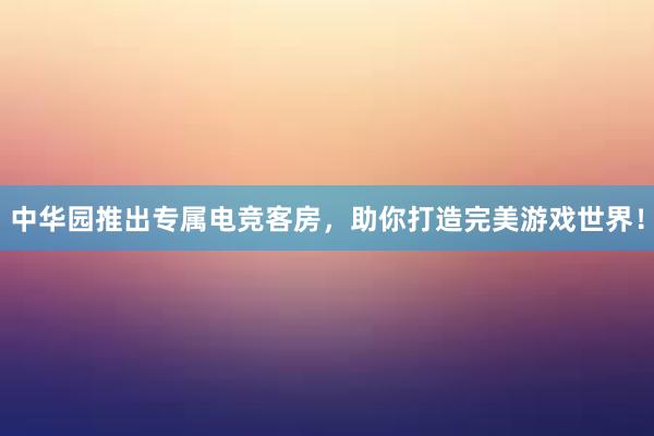 中华园推出专属电竞客房，助你打造完美游戏世界！