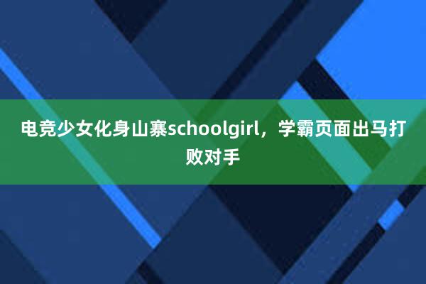 电竞少女化身山寨schoolgirl，学霸页面出马打败对手