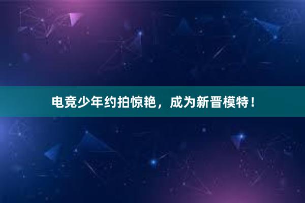 电竞少年约拍惊艳，成为新晋模特！