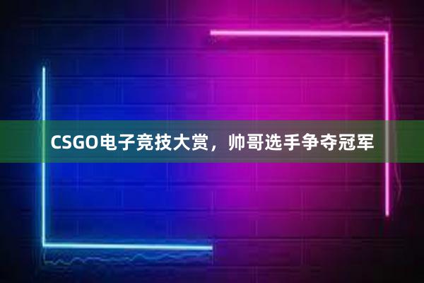 CSGO电子竞技大赏，帅哥选手争夺冠军