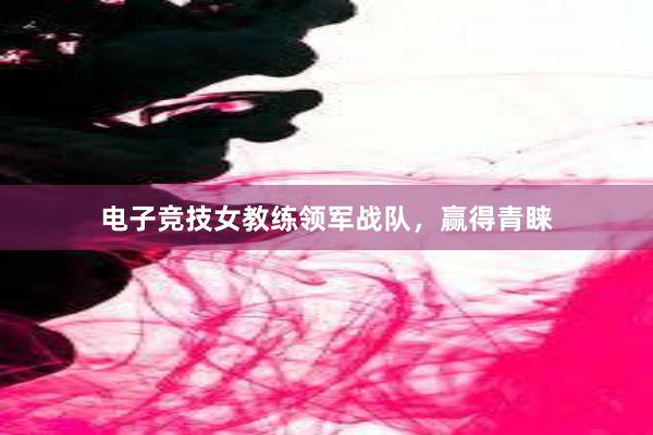 电子竞技女教练领军战队，赢得青睐