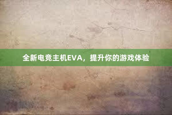 全新电竞主机EVA，提升你的游戏体验