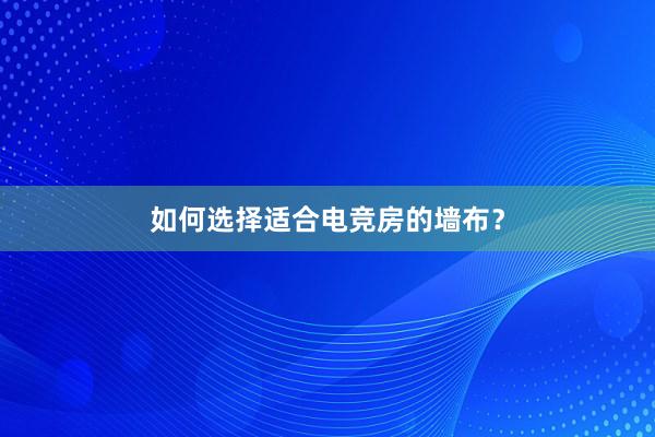 如何选择适合电竞房的墙布？