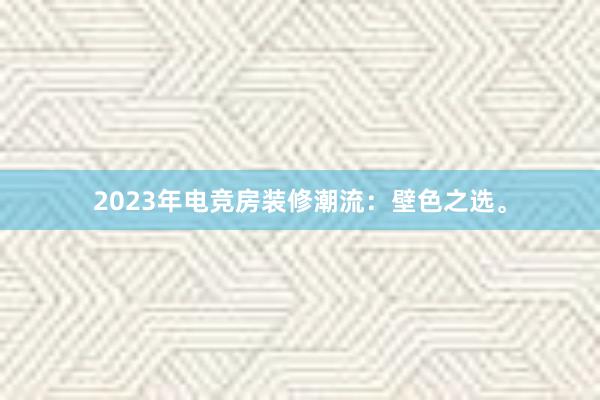 2023年电竞房装修潮流：壁色之选。