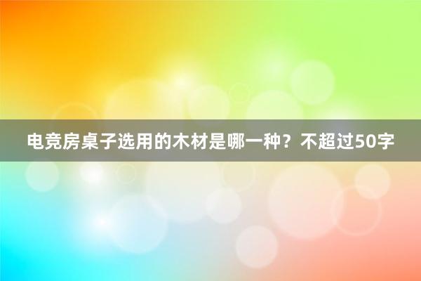 电竞房桌子选用的木材是哪一种？不超过50字