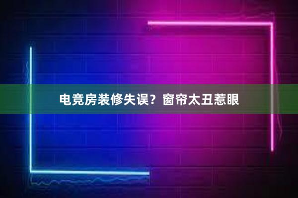 电竞房装修失误？窗帘太丑惹眼