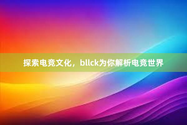 探索电竞文化，bllck为你解析电竞世界