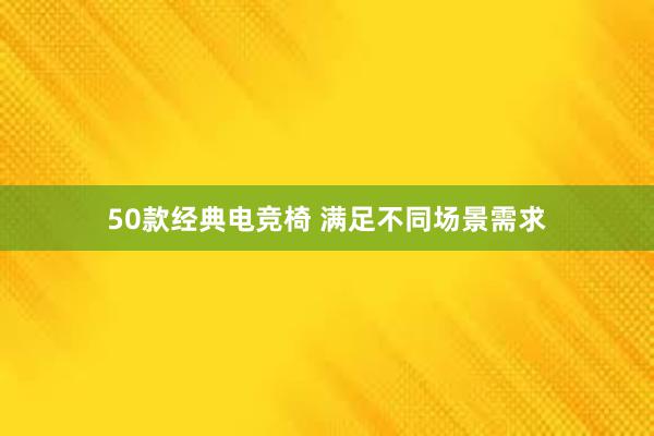 50款经典电竞椅 满足不同场景需求