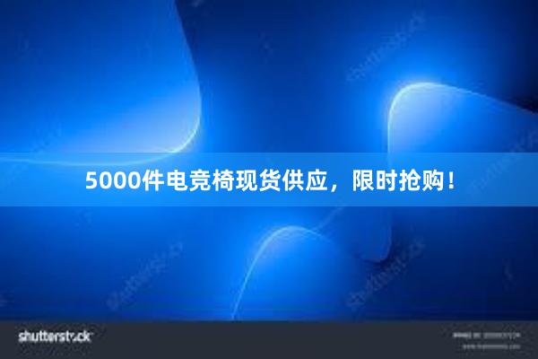 5000件电竞椅现货供应，限时抢购！