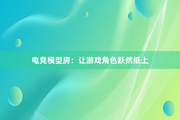 电竞模型房：让游戏角色跃然纸上