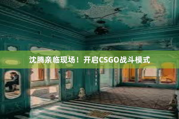 沈腾亲临现场！开启CSGO战斗模式