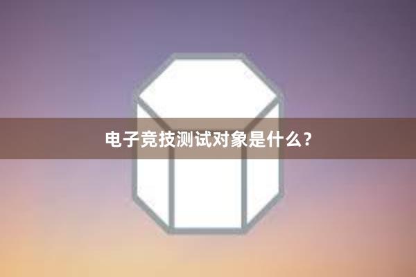 电子竞技测试对象是什么？