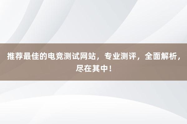 推荐最佳的电竞测试网站，专业测评，全面解析，尽在其中！