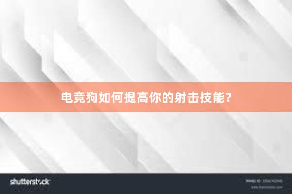 电竞狗如何提高你的射击技能？