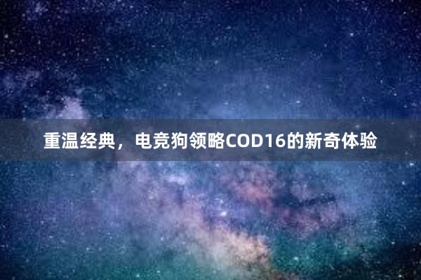 重温经典，电竞狗领略COD16的新奇体验