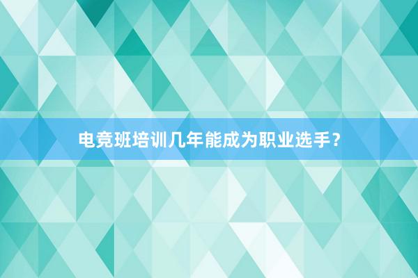 电竞班培训几年能成为职业选手？