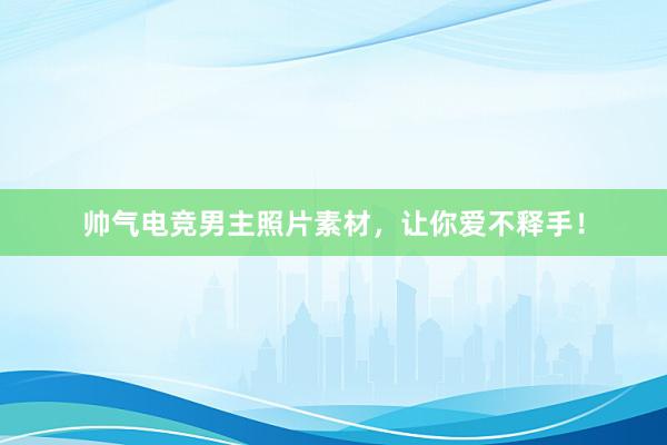 帅气电竞男主照片素材，让你爱不释手！