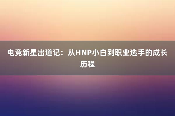 电竞新星出道记：从HNP小白到职业选手的成长历程