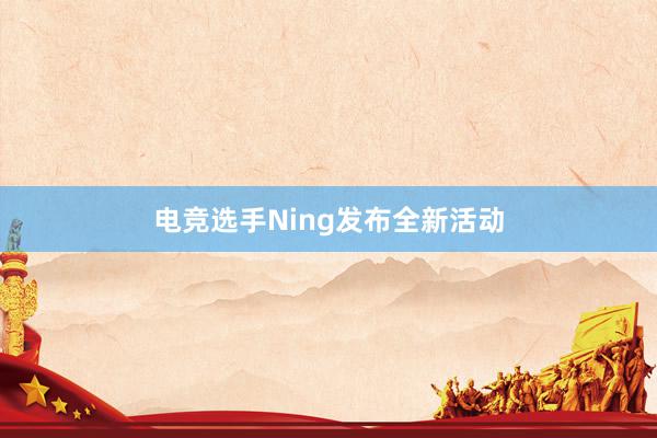 电竞选手Ning发布全新活动