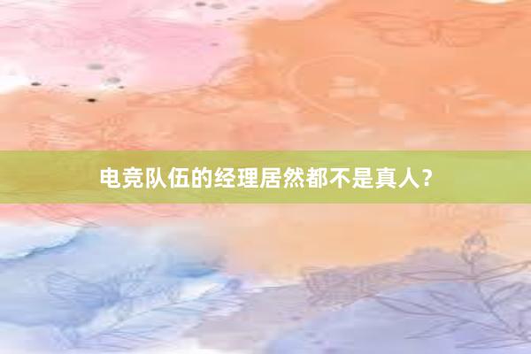 电竞队伍的经理居然都不是真人？