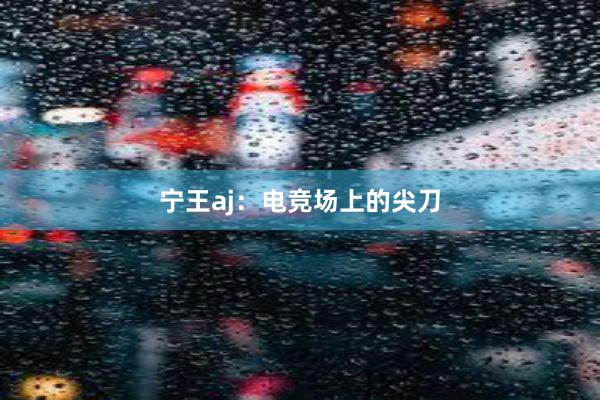 宁王aj：电竞场上的尖刀