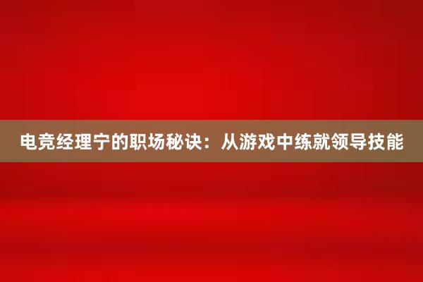 电竞经理宁的职场秘诀：从游戏中练就领导技能