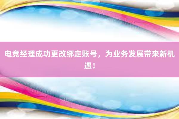 电竞经理成功更改绑定账号，为业务发展带来新机遇！