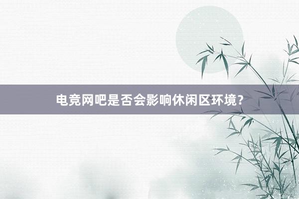 电竞网吧是否会影响休闲区环境？