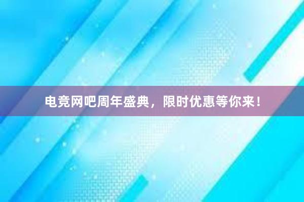 电竞网吧周年盛典，限时优惠等你来！