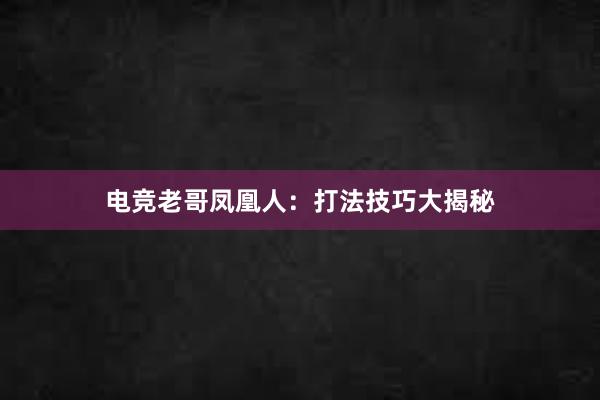 电竞老哥凤凰人：打法技巧大揭秘