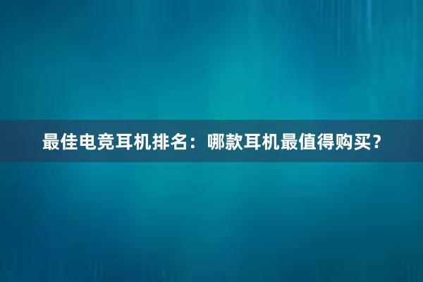 最佳电竞耳机排名：哪款耳机最值得购买？