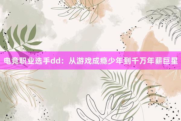 电竞职业选手dd：从游戏成瘾少年到千万年薪巨星