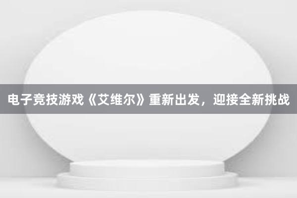 电子竞技游戏《艾维尔》重新出发，迎接全新挑战