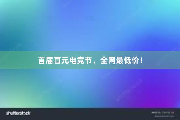 首届百元电竞节，全网最低价！