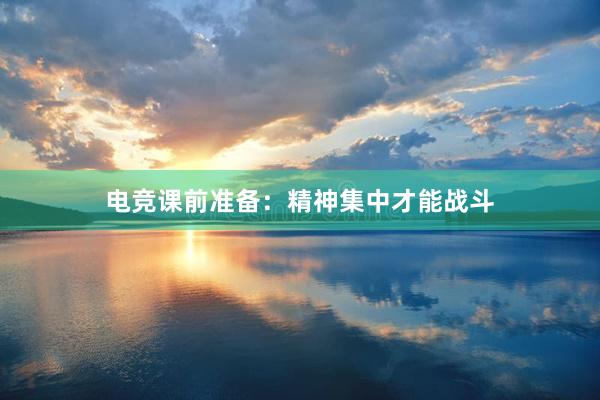 电竞课前准备：精神集中才能战斗