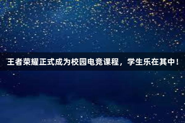 王者荣耀正式成为校园电竞课程，学生乐在其中！