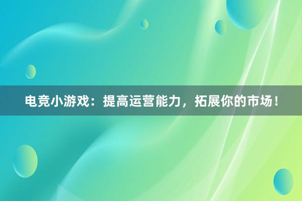 电竞小游戏：提高运营能力，拓展你的市场！