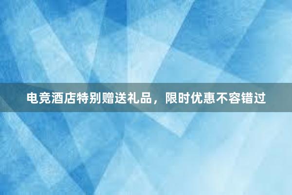 电竞酒店特别赠送礼品，限时优惠不容错过