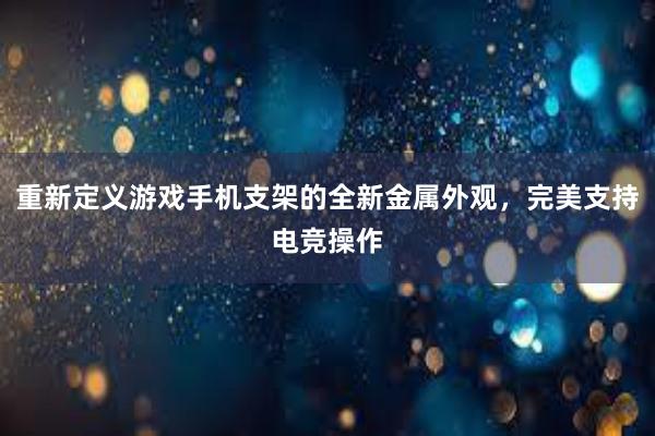 重新定义游戏手机支架的全新金属外观，完美支持电竞操作