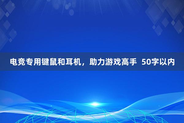 电竞专用键鼠和耳机，助力游戏高手  50字以内