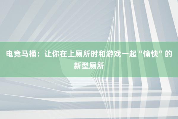 电竞马桶：让你在上厕所时和游戏一起“愉快”的新型厕所